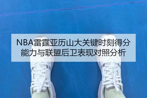 NBA雷霆亚历山大关键时刻得分能力与联盟后卫表现对照分析