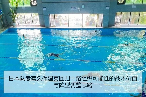 日本队考察久保建英回归中路组织可能性的战术价值与阵型调整思路