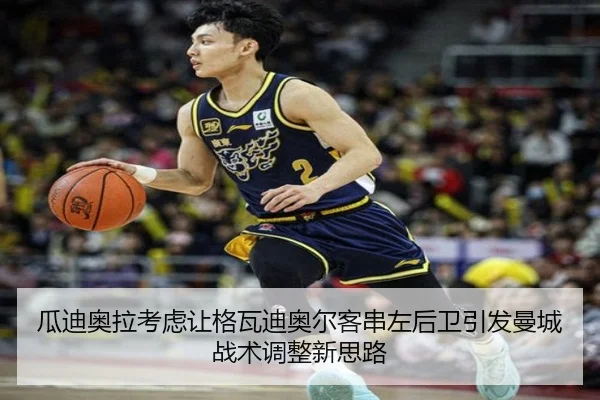 瓜迪奥拉考虑让格瓦迪奥尔客串左后卫引发曼城战术调整新思路
