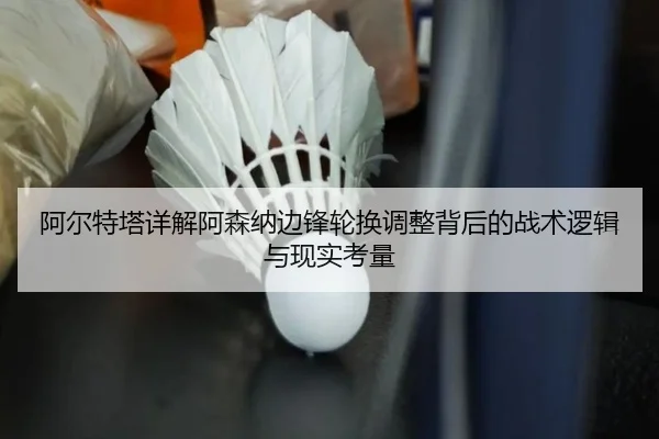 阿尔特塔详解阿森纳边锋轮换调整背后的战术逻辑与现实考量