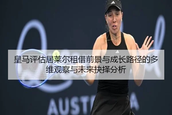 皇马评估居莱尔租借前景与成长路径的多维观察与未来抉择分析