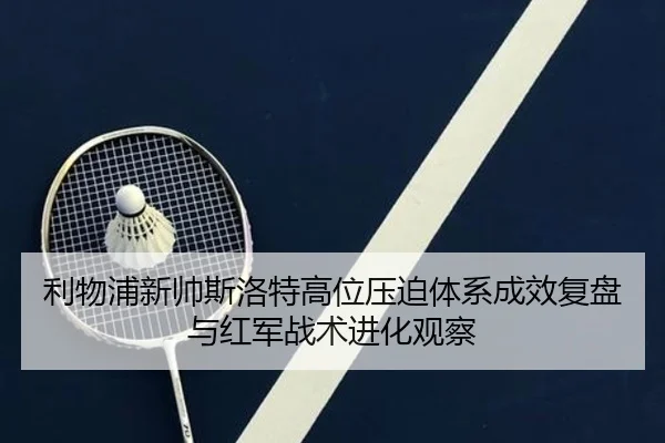 利物浦新帅斯洛特高位压迫体系成效复盘与红军战术进化观察