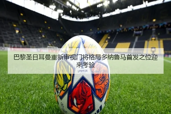 巴黎圣日耳曼重新审视门将格局多纳鲁马首发之位迎来考验
